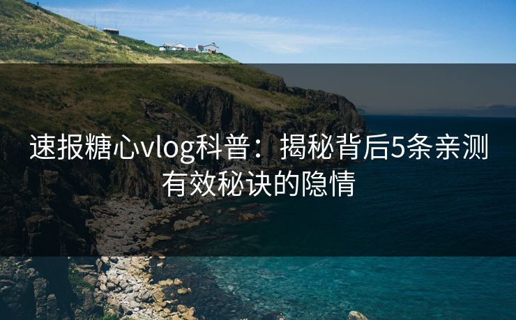 速报糖心vlog科普：揭秘背后5条亲测有效秘诀的隐情