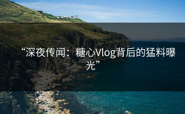 “深夜传闻：糖心Vlog背后的猛料曝光”