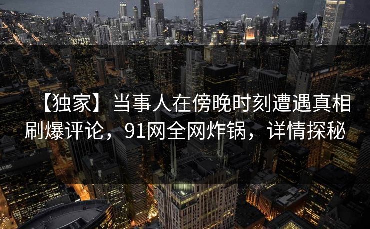 【独家】当事人在傍晚时刻遭遇真相刷爆评论，91网全网炸锅，详情探秘