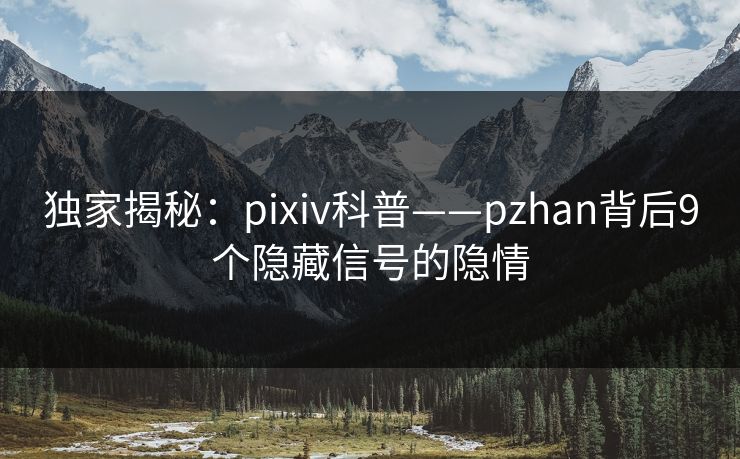 独家揭秘:pixiv科普——pzhan背后9个隐藏信号的隐情 独家揭秘:pixiv科普——pzhan背后9个隐藏信号的隐情