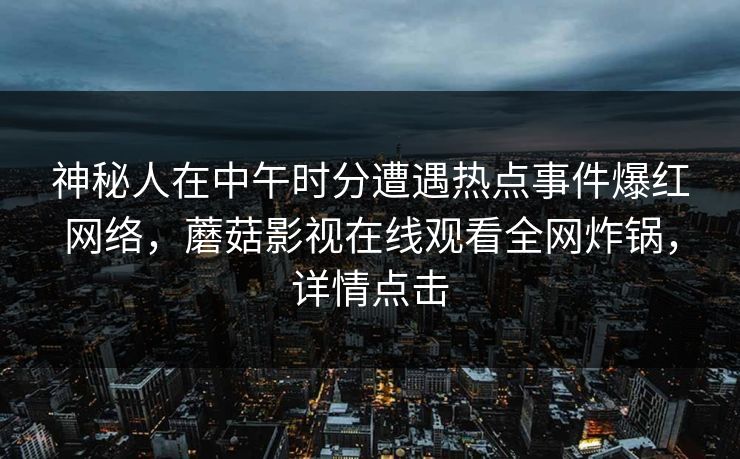 神秘人在中午时分遭遇热点事件爆红网络，蘑菇影视在线观看全网炸锅，详情点击