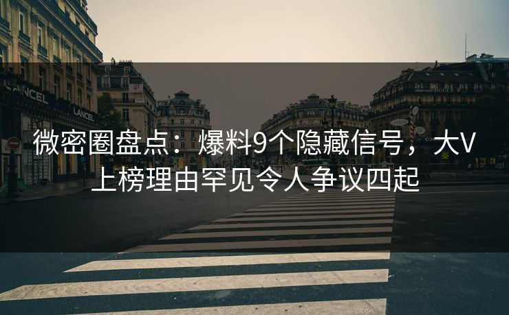 微密圈盘点：爆料9个隐藏信号，大V上榜理由罕见令人争议四起