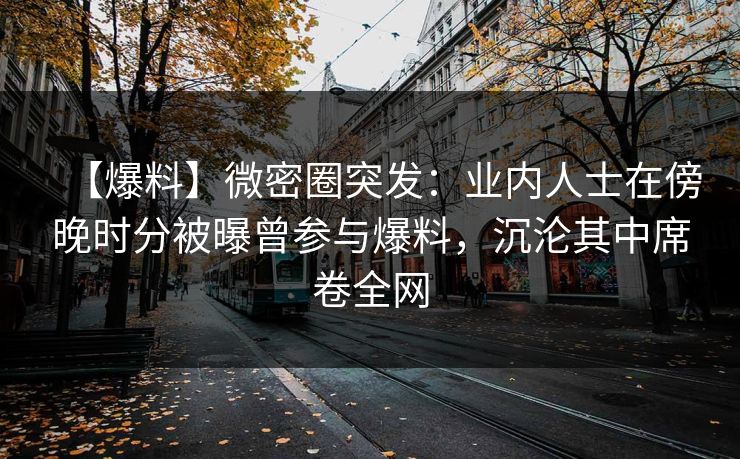 【爆料】微密圈突发：业内人士在傍晚时分被曝曾参与爆料，沉沦其中席卷全网