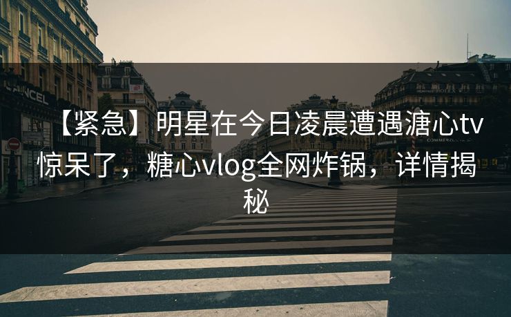【紧急】明星在今日凌晨遭遇溏心tv惊呆了，糖心vlog全网炸锅，详情揭秘