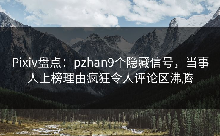 Pixiv盘点：pzhan9个隐藏信号，当事人上榜理由疯狂令人评论区沸腾