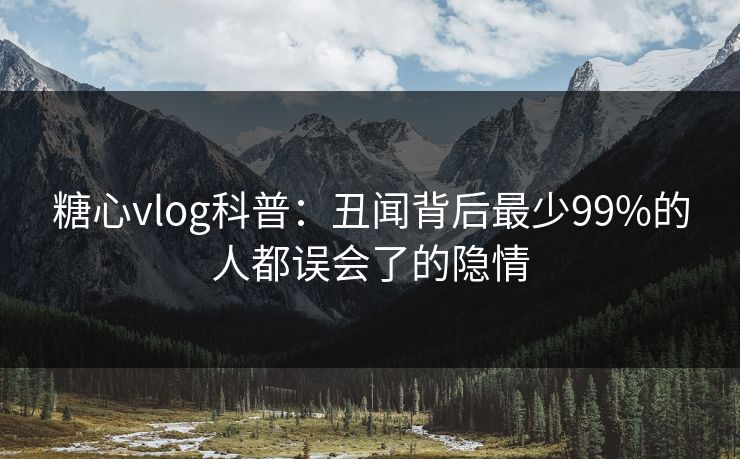 糖心vlog科普：丑闻背后最少99%的人都误会了的隐情