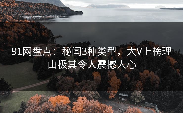 91网盘点：秘闻3种类型，大V上榜理由极其令人震撼人心