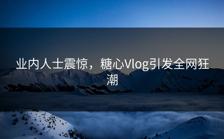 业内人士震惊，糖心Vlog引发全网狂潮