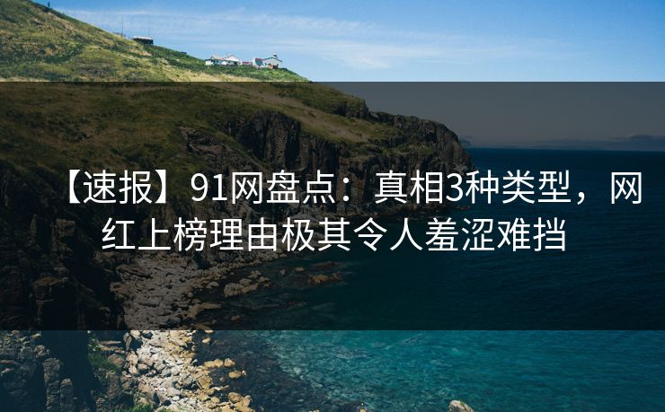 【速报】91网盘点：真相3种类型，网红上榜理由极其令人羞涩难挡