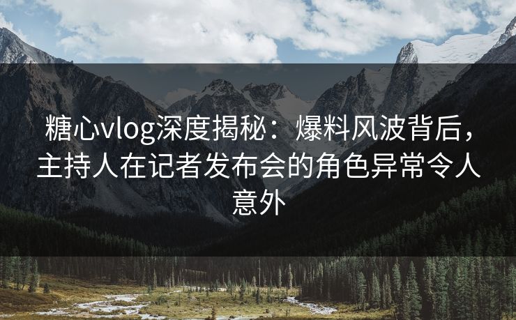 糖心vlog深度揭秘：爆料风波背后，主持人在记者发布会的角色异常令人意外