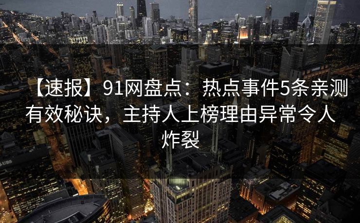 【速报】91网盘点：热点事件5条亲测有效秘诀，主持人上榜理由异常令人炸裂