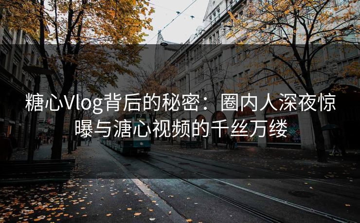 糖心Vlog背后的秘密：圈内人深夜惊曝与溏心视频的千丝万缕