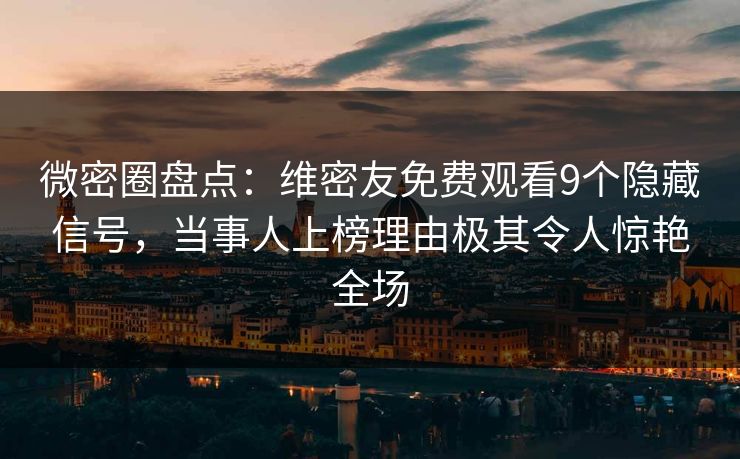 微密圈盘点：维密友免费观看9个隐藏信号，当事人上榜理由极其令人惊艳全场