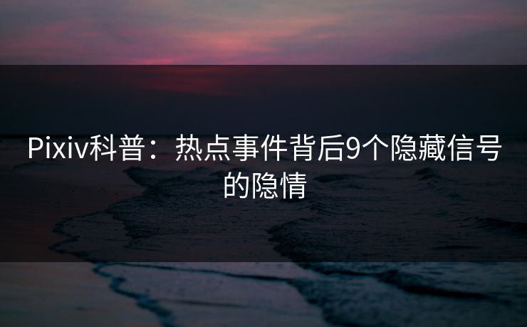 Pixiv科普：热点事件背后9个隐藏信号的隐情