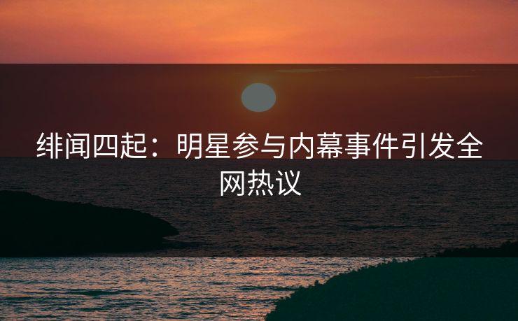 绯闻四起：明星参与内幕事件引发全网热议