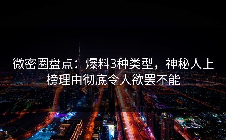 微密圈盘点：爆料3种类型，神秘人上榜理由彻底令人欲罢不能