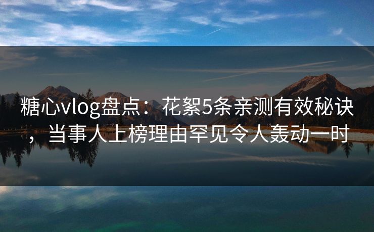 糖心vlog盘点：花絮5条亲测有效秘诀，当事人上榜理由罕见令人轰动一时