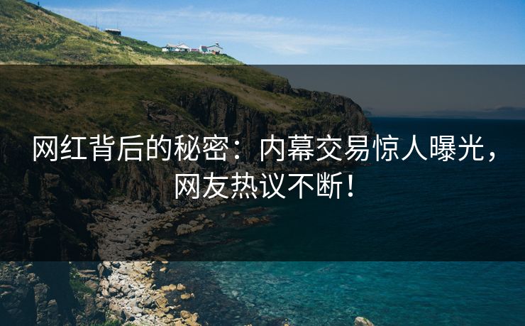 网红背后的秘密：内幕交易惊人曝光，网友热议不断！