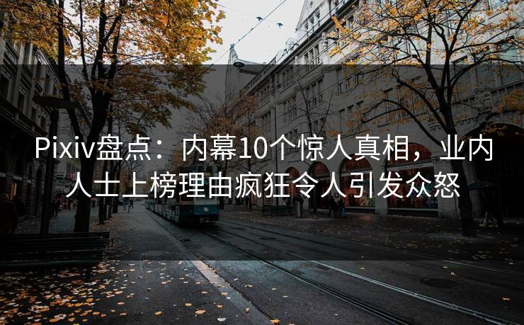 Pixiv盘点：内幕10个惊人真相，业内人士上榜理由疯狂令人引发众怒