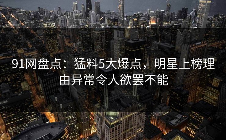 91网盘点：猛料5大爆点，明星上榜理由异常令人欲罢不能