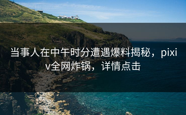 当事人在中午时分遭遇爆料揭秘，pixiv全网炸锅，详情点击