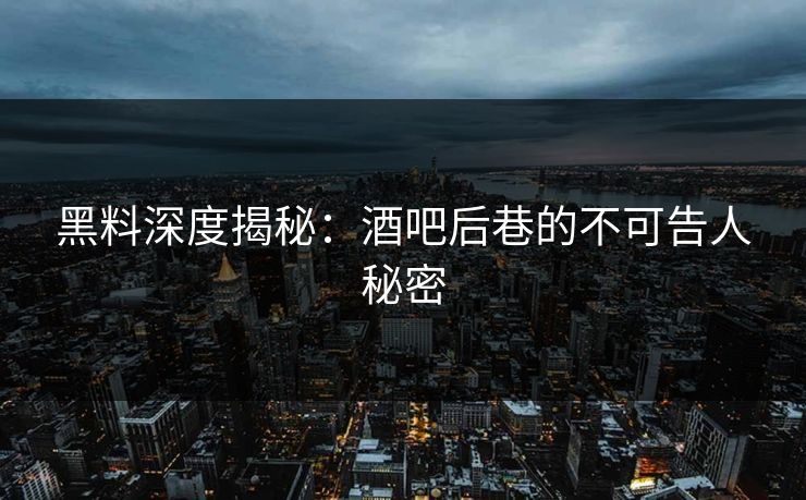 黑料深度揭秘：酒吧后巷的不可告人秘密