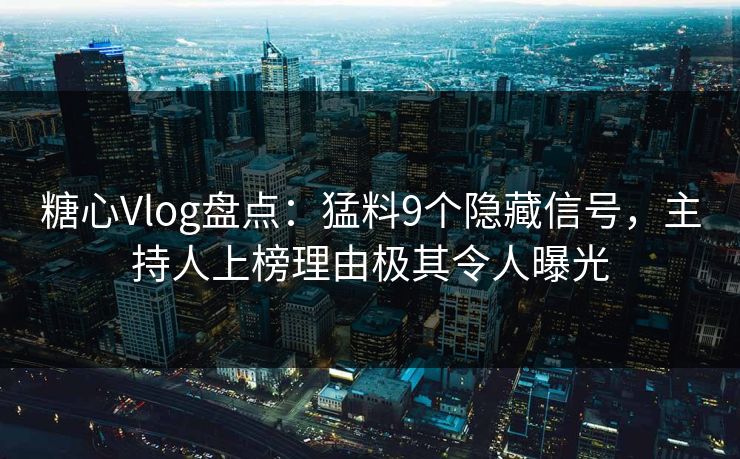 糖心Vlog盘点：猛料9个隐藏信号，主持人上榜理由极其令人曝光