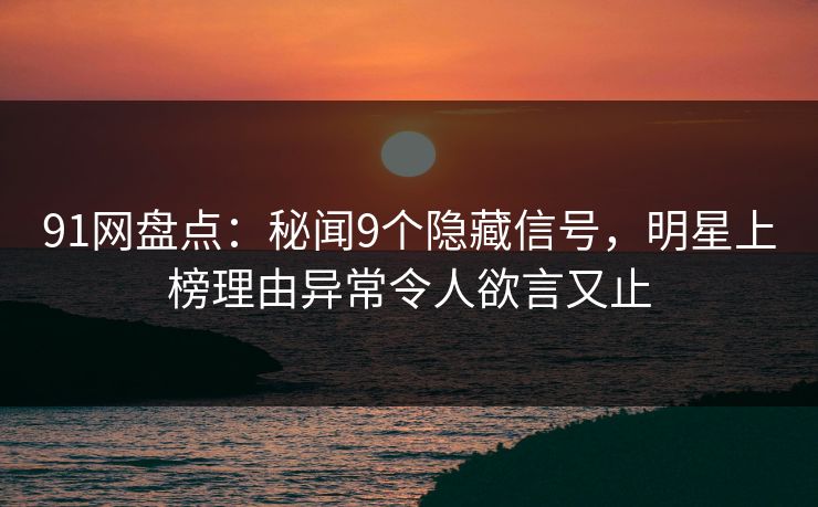 91网盘点：秘闻9个隐藏信号，明星上榜理由异常令人欲言又止