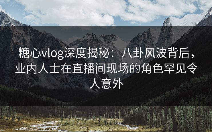 糖心vlog深度揭秘:八卦风波背后,业内人士在直播间现场的角色罕见令人意外 糖心vlog深度揭秘:八卦风波背后,业内人士在直播间现场的角色罕见令人意外