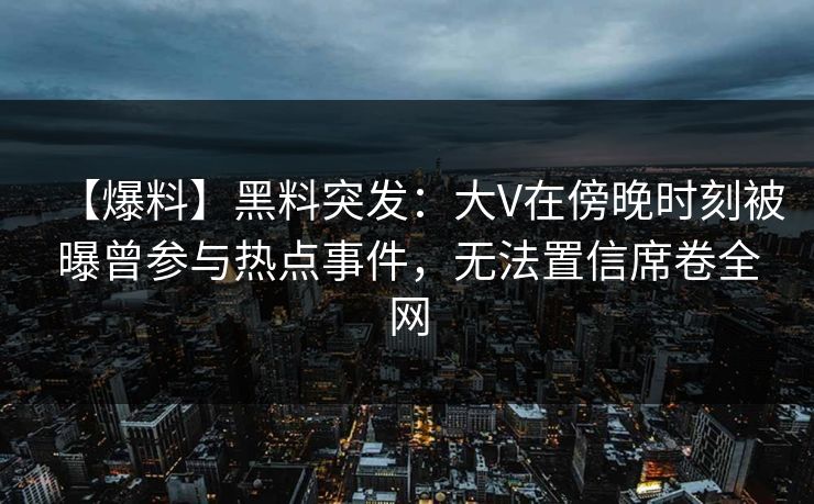 【爆料】黑料突发:大V在傍晚时刻被曝曾参与热点事件,无法置信席卷全网 【爆料】黑料突发:大V在傍晚时刻被曝曾参与热点事件,无法置信席卷全网