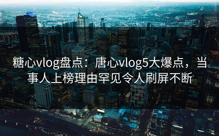 糖心vlog盘点:唐心vlog5大爆点,当事人上榜理由罕见令人刷屏不断 糖心vlog盘点:唐心vlog5大爆点,当事人上榜理由罕见令人刷屏不断