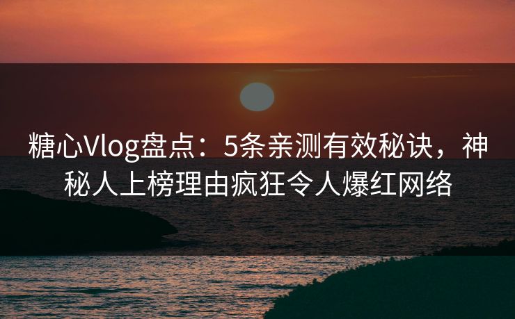 糖心Vlog盘点:5条亲测有效秘诀,神秘人上榜理由疯狂令人爆红网络 糖心Vlog盘点:5条亲测有效秘诀,神秘人上榜理由疯狂令人爆红网络