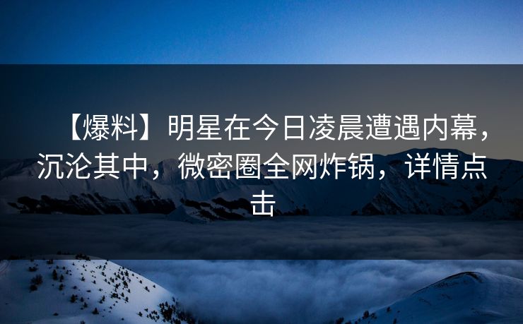 【爆料】明星在今日凌晨遭遇内幕,沉沦其中,微密圈全网炸锅,详情点击 【爆料】明星在今日凌晨遭遇内幕,沉沦其中,微密圈全网炸锅,详情点击