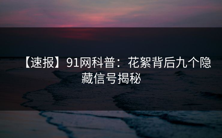 【速报】91网科普:花絮背后九个隐藏信号揭秘 【速报】91网科普:花絮背后九个隐藏信号揭秘