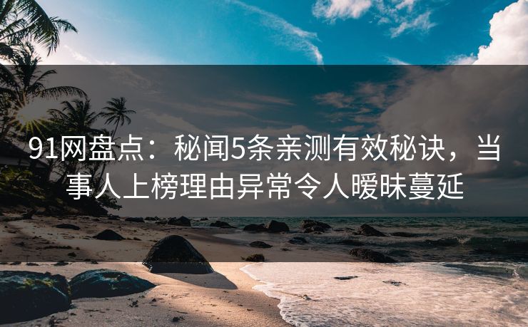 91网盘点：秘闻5条亲测有效秘诀，当事人上榜理由异常令人暧昧蔓延