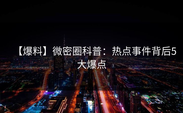 【爆料】微密圈科普:热点事件背后5大爆点 【爆料】微密圈科普:热点事件背后5大爆点
