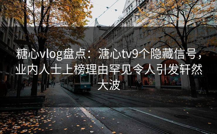 糖心vlog盘点：溏心tv9个隐藏信号，业内人士上榜理由罕见令人引发轩然大波