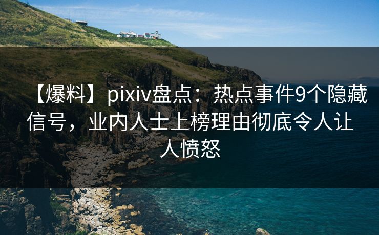 【爆料】pixiv盘点：热点事件9个隐藏信号，业内人士上榜理由彻底令人让人愤怒