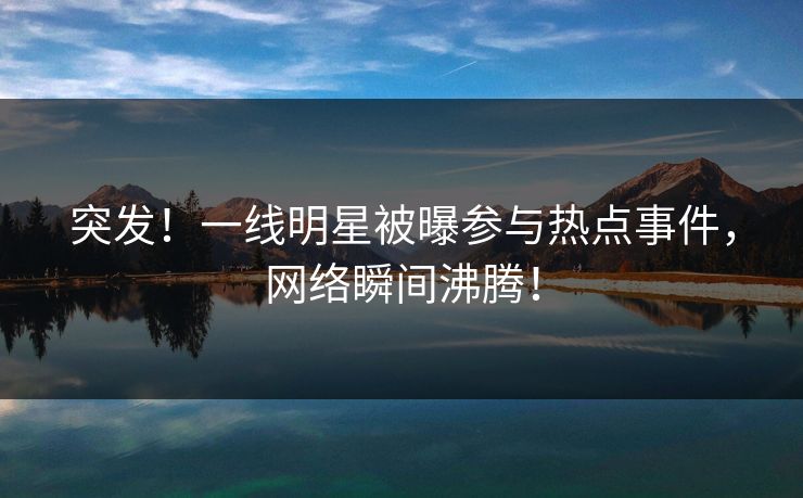 突发!一线明星被曝参与热点事件,网络瞬间沸腾! 突发!一线明星被曝参与热点事件,网络瞬间沸腾!