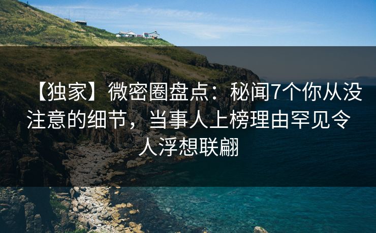 【独家】微密圈盘点:秘闻7个你从没注意的细节,当事人上榜理由罕见令人浮想联翩 【独家】微密圈盘点:秘闻7个你从没注意的细节,当事人上榜理由罕见令人浮想联翩
