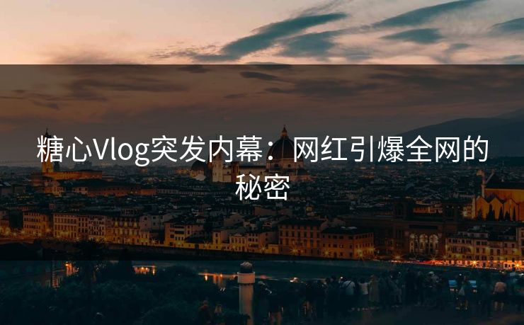 糖心Vlog突发内幕:网红引爆全网的秘密 糖心Vlog突发内幕:网红引爆全网的秘密