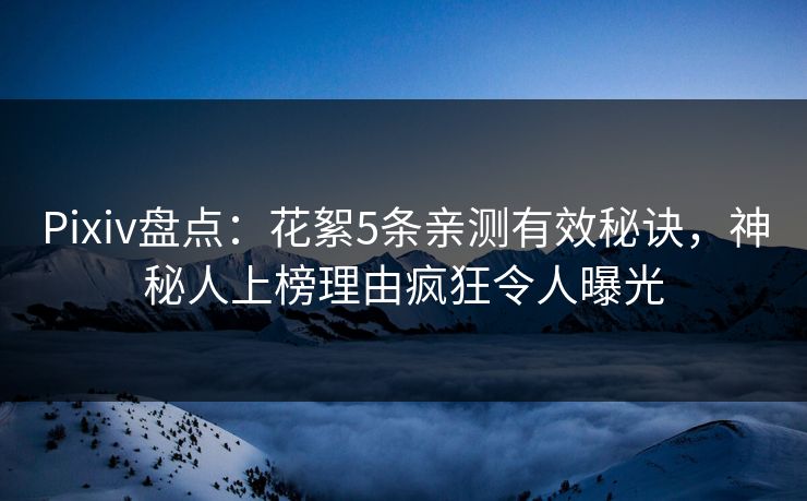 Pixiv盘点：花絮5条亲测有效秘诀，神秘人上榜理由疯狂令人曝光