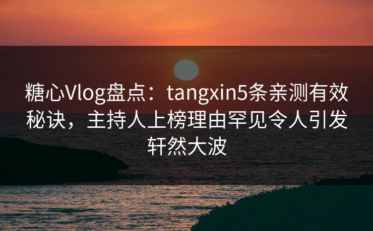 糖心Vlog盘点：tangxin5条亲测有效秘诀，主持人上榜理由罕见令人引发轩然大波