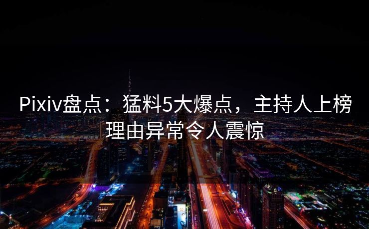 Pixiv盘点:猛料5大爆点,主持人上榜理由异常令人震惊 Pixiv盘点:猛料5大爆点,主持人上榜理由异常令人震惊