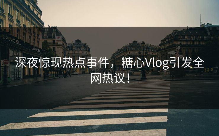 深夜惊现热点事件，糖心Vlog引发全网热议！