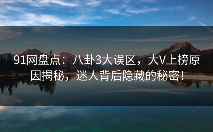 91网盘点:八卦3大误区,大V上榜原因揭秘,迷人背后隐藏的秘密! 91网盘点:八卦3大误区,大V上榜原因揭秘,迷人背后隐藏的秘密!