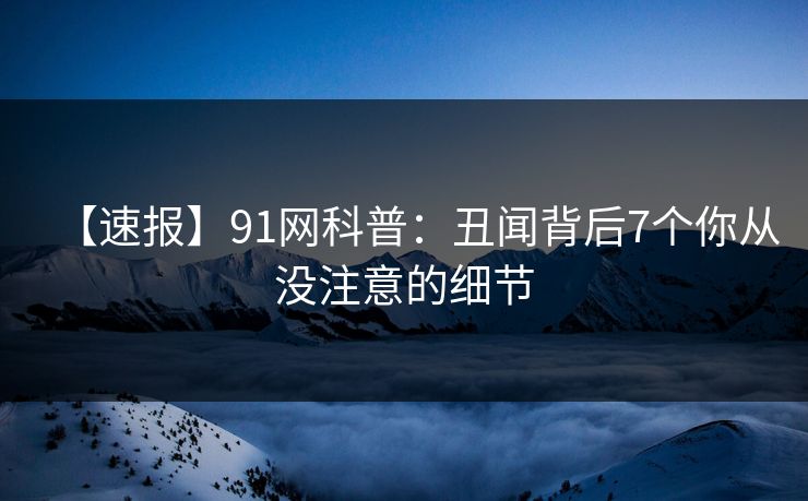 【速报】91网科普：丑闻背后7个你从没注意的细节
