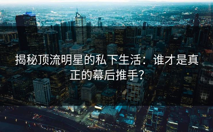 揭秘顶流明星的私下生活：谁才是真正的幕后推手？