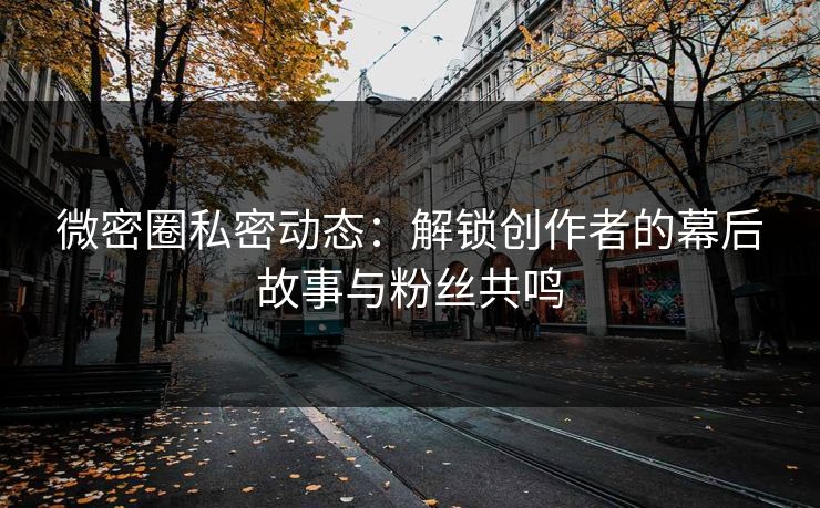 微密圈私密动态：解锁创作者的幕后故事与粉丝共鸣