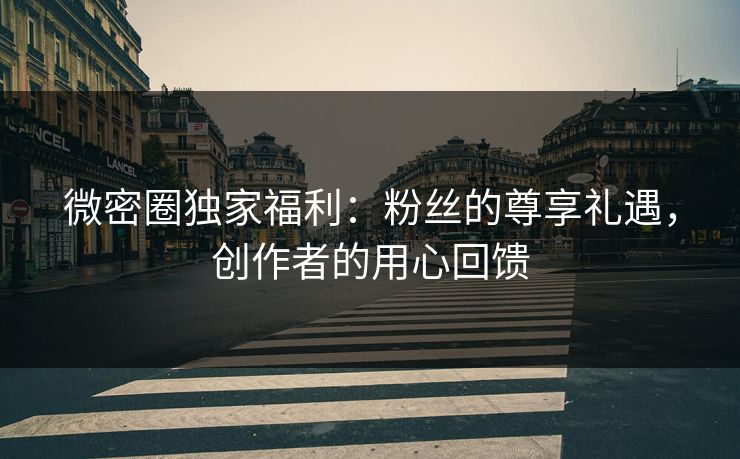 微密圈独家福利：粉丝的尊享礼遇，创作者的用心回馈